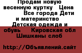 Продам новую весенную куртку › Цена ­ 1 500 - Все города Дети и материнство » Детская одежда и обувь   . Кировская обл.,Шишканы слоб.